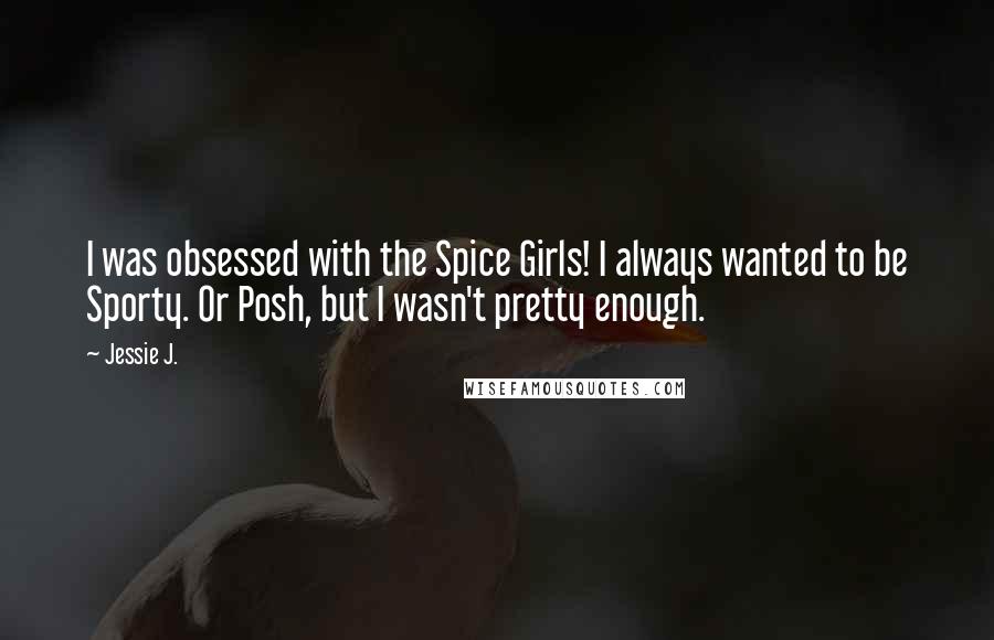 Jessie J. Quotes: I was obsessed with the Spice Girls! I always wanted to be Sporty. Or Posh, but I wasn't pretty enough.