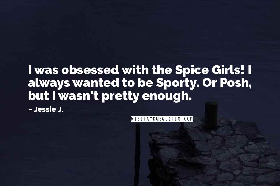 Jessie J. Quotes: I was obsessed with the Spice Girls! I always wanted to be Sporty. Or Posh, but I wasn't pretty enough.