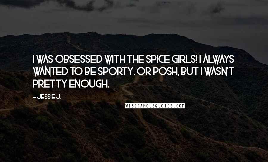 Jessie J. Quotes: I was obsessed with the Spice Girls! I always wanted to be Sporty. Or Posh, but I wasn't pretty enough.