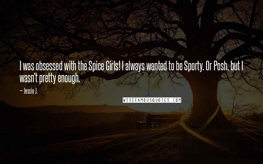 Jessie J. Quotes: I was obsessed with the Spice Girls! I always wanted to be Sporty. Or Posh, but I wasn't pretty enough.