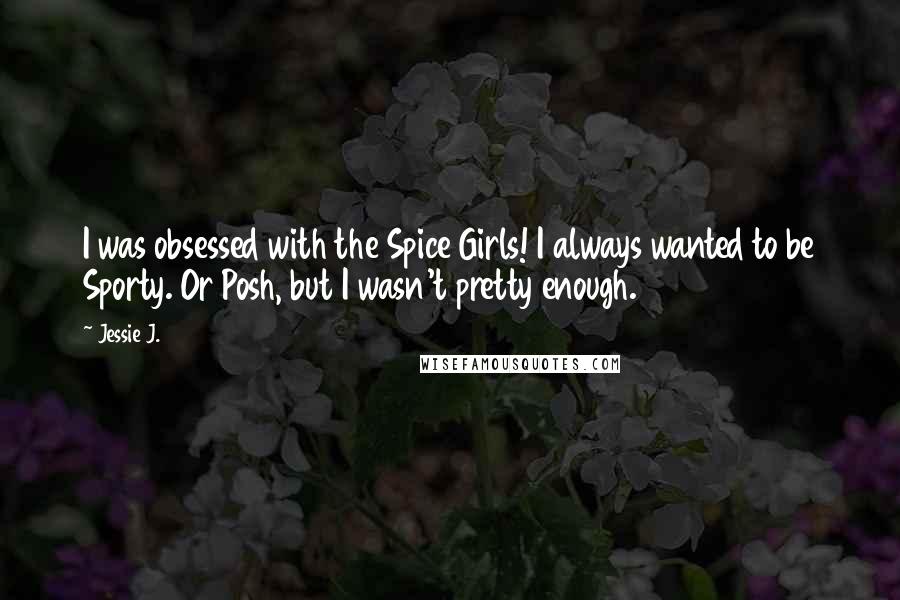 Jessie J. Quotes: I was obsessed with the Spice Girls! I always wanted to be Sporty. Or Posh, but I wasn't pretty enough.