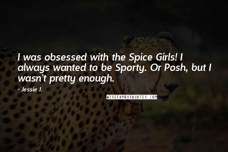 Jessie J. Quotes: I was obsessed with the Spice Girls! I always wanted to be Sporty. Or Posh, but I wasn't pretty enough.