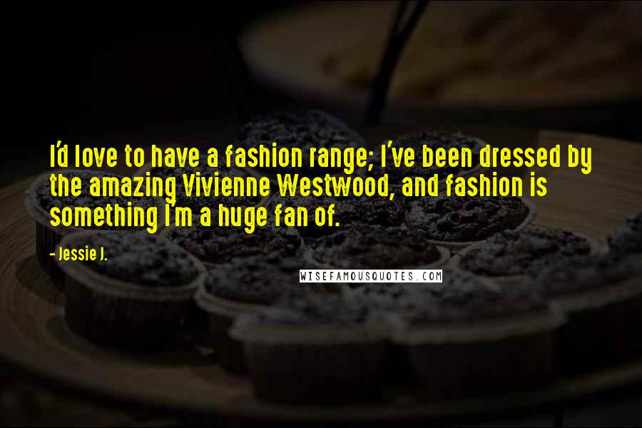 Jessie J. Quotes: I'd love to have a fashion range; I've been dressed by the amazing Vivienne Westwood, and fashion is something I'm a huge fan of.