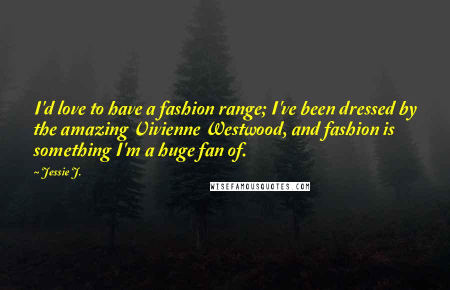 Jessie J. Quotes: I'd love to have a fashion range; I've been dressed by the amazing Vivienne Westwood, and fashion is something I'm a huge fan of.