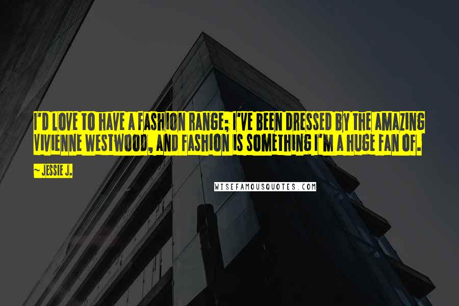 Jessie J. Quotes: I'd love to have a fashion range; I've been dressed by the amazing Vivienne Westwood, and fashion is something I'm a huge fan of.