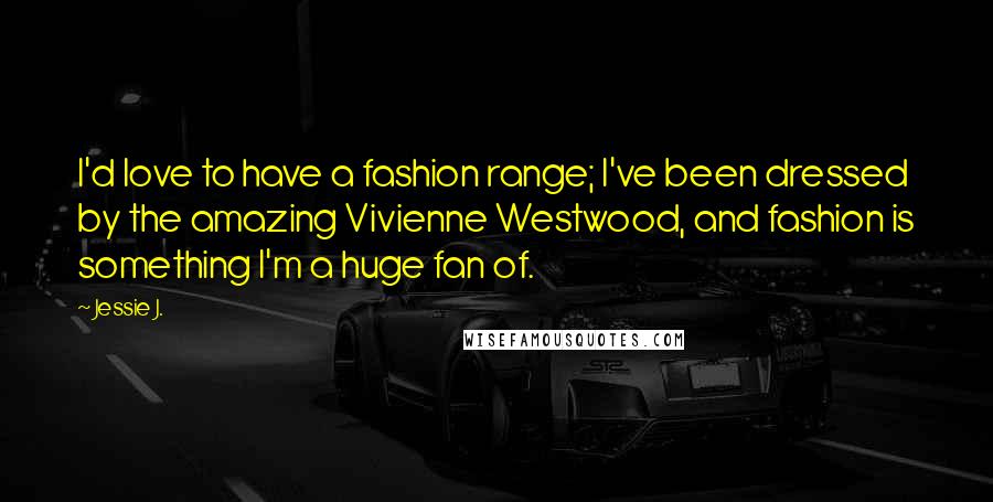 Jessie J. Quotes: I'd love to have a fashion range; I've been dressed by the amazing Vivienne Westwood, and fashion is something I'm a huge fan of.