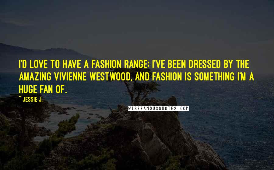 Jessie J. Quotes: I'd love to have a fashion range; I've been dressed by the amazing Vivienne Westwood, and fashion is something I'm a huge fan of.