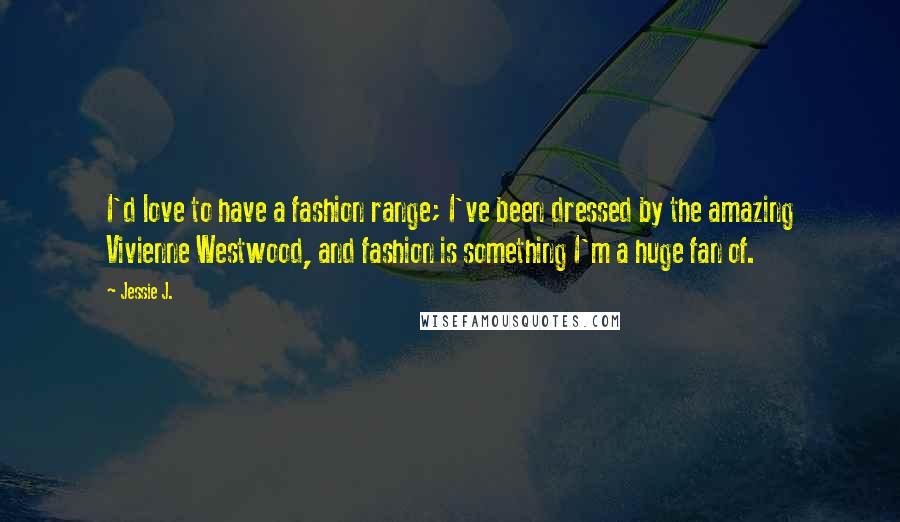 Jessie J. Quotes: I'd love to have a fashion range; I've been dressed by the amazing Vivienne Westwood, and fashion is something I'm a huge fan of.