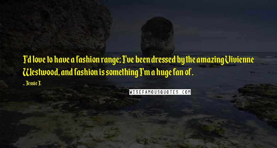 Jessie J. Quotes: I'd love to have a fashion range; I've been dressed by the amazing Vivienne Westwood, and fashion is something I'm a huge fan of.