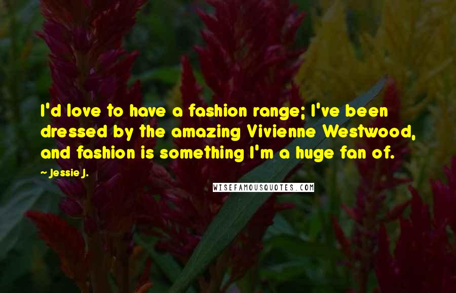 Jessie J. Quotes: I'd love to have a fashion range; I've been dressed by the amazing Vivienne Westwood, and fashion is something I'm a huge fan of.