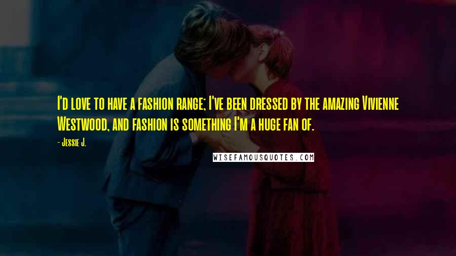 Jessie J. Quotes: I'd love to have a fashion range; I've been dressed by the amazing Vivienne Westwood, and fashion is something I'm a huge fan of.