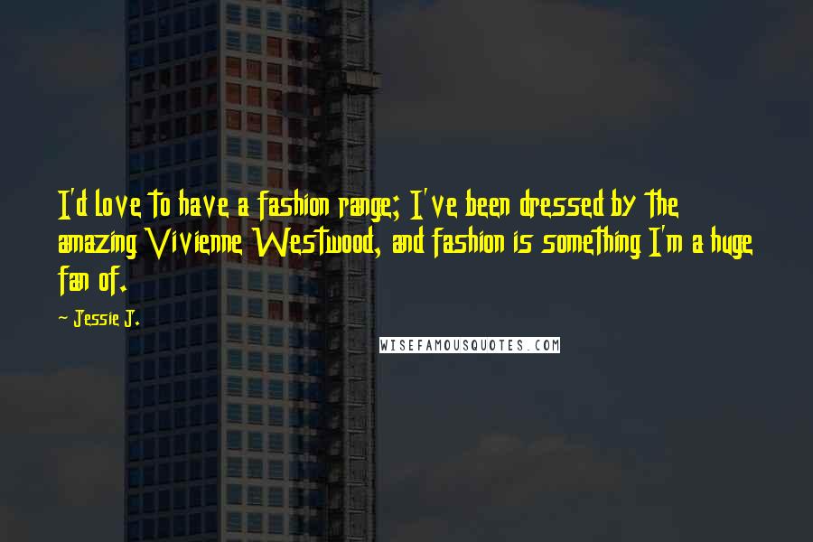 Jessie J. Quotes: I'd love to have a fashion range; I've been dressed by the amazing Vivienne Westwood, and fashion is something I'm a huge fan of.