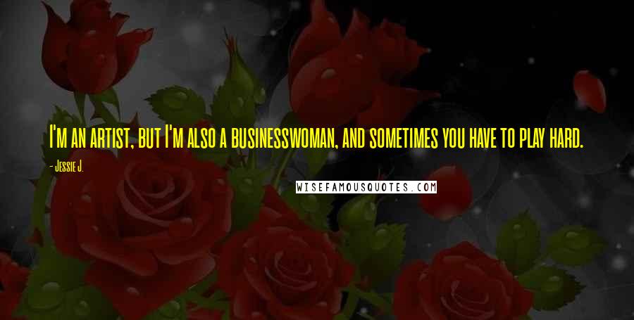 Jessie J. Quotes: I'm an artist, but I'm also a businesswoman, and sometimes you have to play hard.