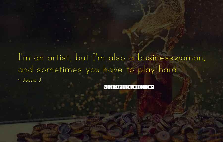 Jessie J. Quotes: I'm an artist, but I'm also a businesswoman, and sometimes you have to play hard.