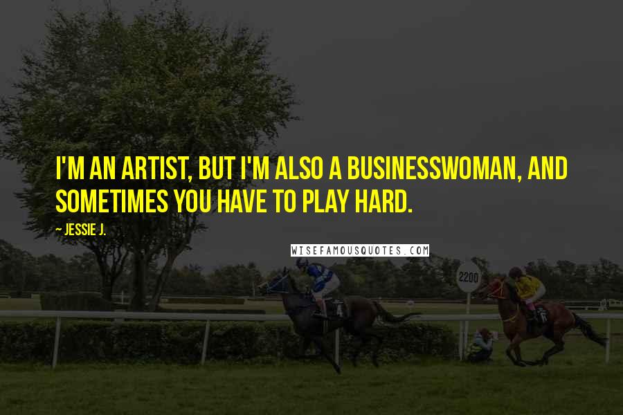 Jessie J. Quotes: I'm an artist, but I'm also a businesswoman, and sometimes you have to play hard.