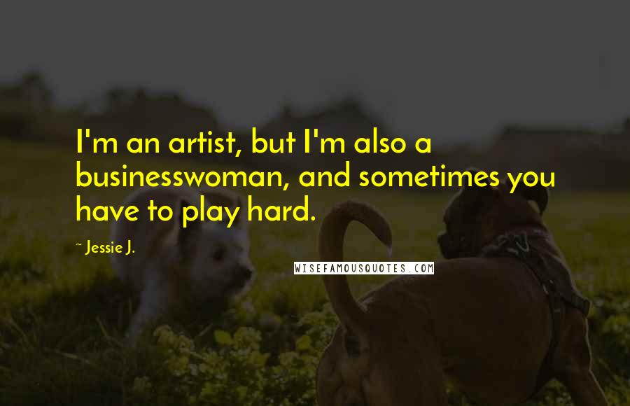 Jessie J. Quotes: I'm an artist, but I'm also a businesswoman, and sometimes you have to play hard.