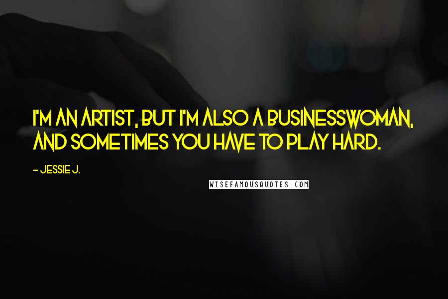 Jessie J. Quotes: I'm an artist, but I'm also a businesswoman, and sometimes you have to play hard.