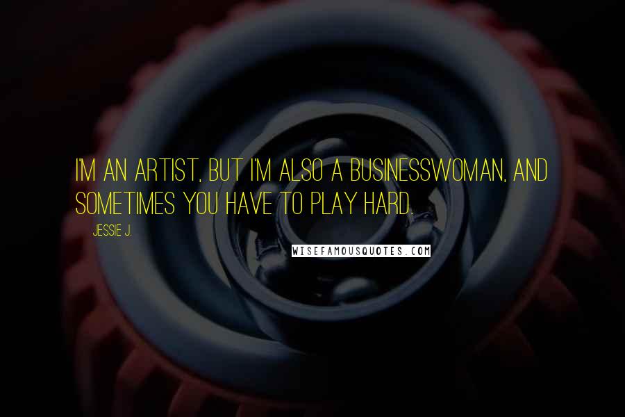 Jessie J. Quotes: I'm an artist, but I'm also a businesswoman, and sometimes you have to play hard.