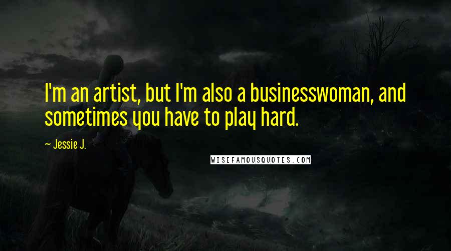 Jessie J. Quotes: I'm an artist, but I'm also a businesswoman, and sometimes you have to play hard.