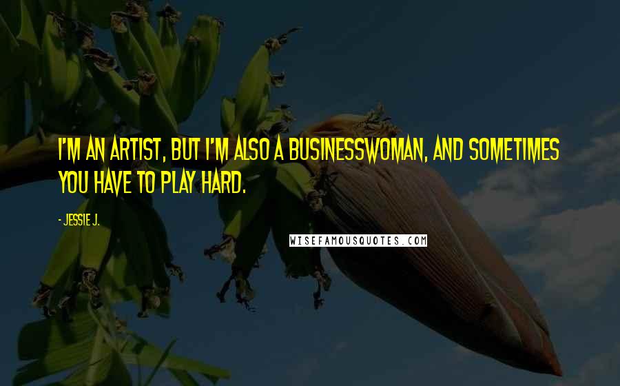 Jessie J. Quotes: I'm an artist, but I'm also a businesswoman, and sometimes you have to play hard.