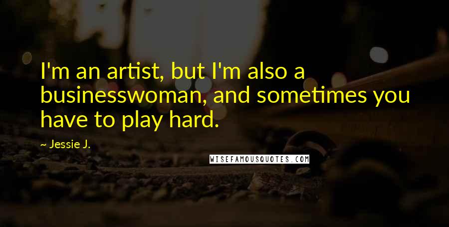 Jessie J. Quotes: I'm an artist, but I'm also a businesswoman, and sometimes you have to play hard.