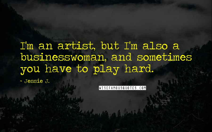 Jessie J. Quotes: I'm an artist, but I'm also a businesswoman, and sometimes you have to play hard.