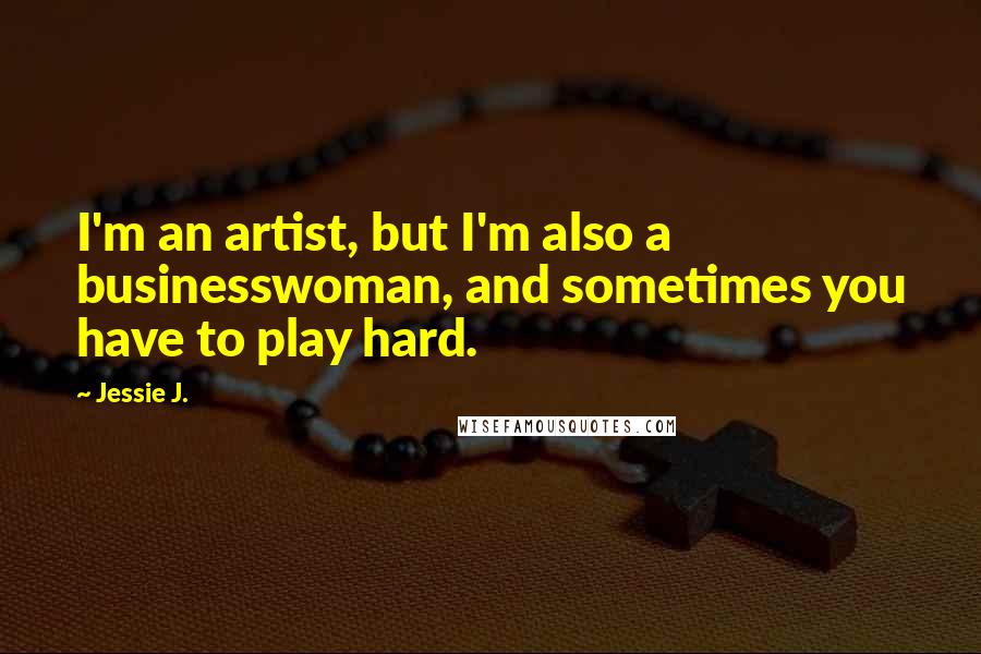 Jessie J. Quotes: I'm an artist, but I'm also a businesswoman, and sometimes you have to play hard.