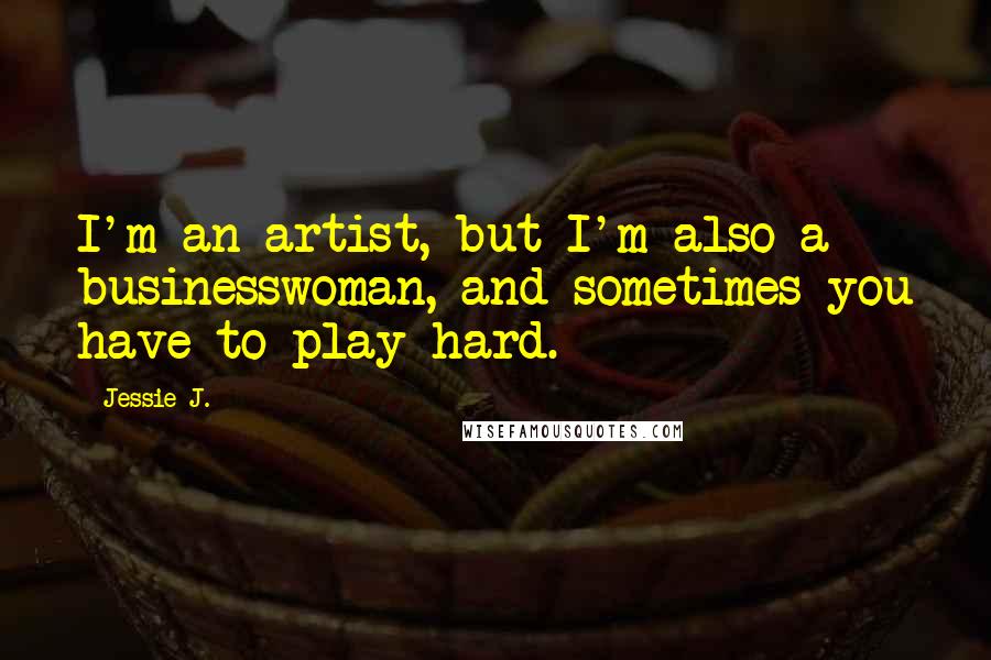 Jessie J. Quotes: I'm an artist, but I'm also a businesswoman, and sometimes you have to play hard.