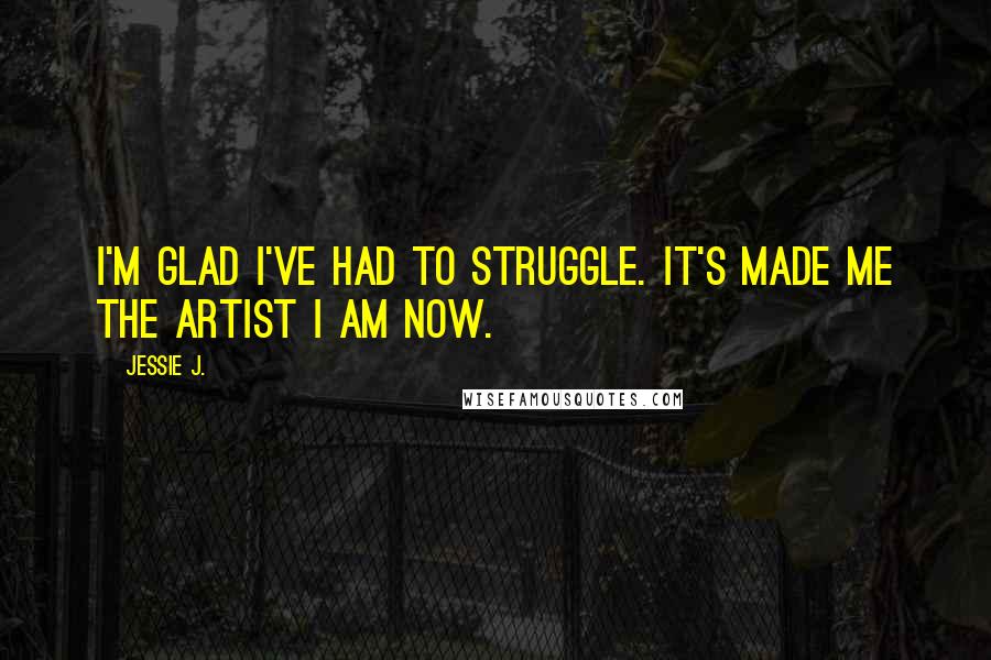 Jessie J. Quotes: I'm glad I've had to struggle. It's made me the artist I am now.