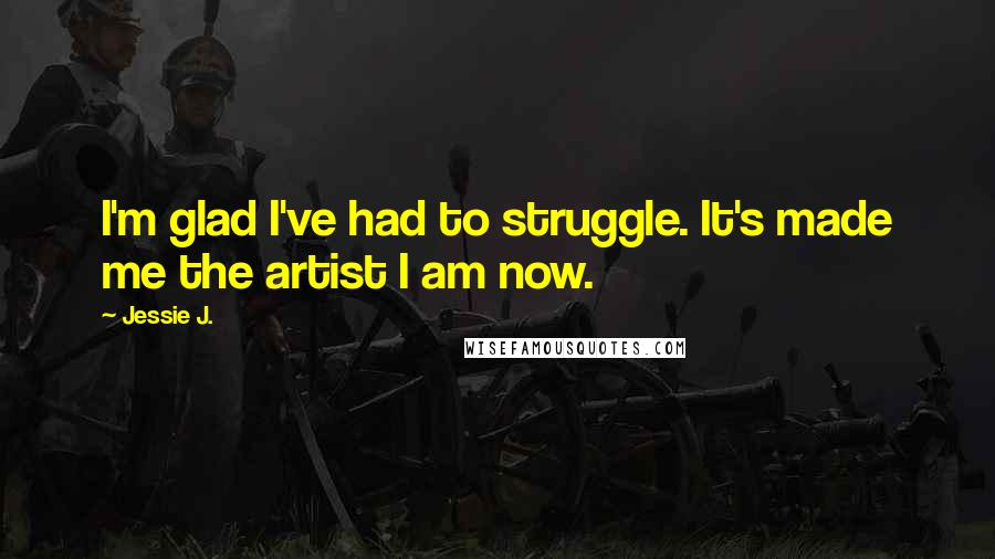 Jessie J. Quotes: I'm glad I've had to struggle. It's made me the artist I am now.
