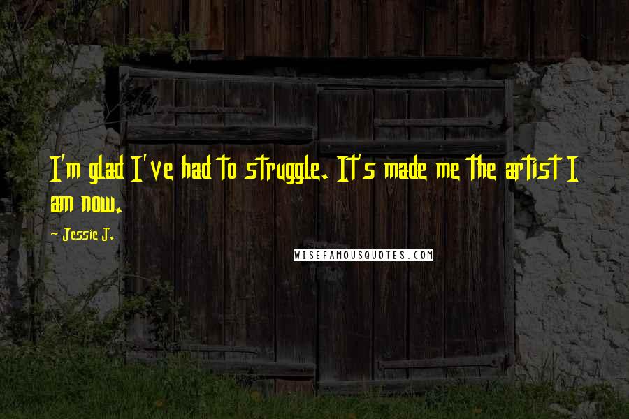 Jessie J. Quotes: I'm glad I've had to struggle. It's made me the artist I am now.