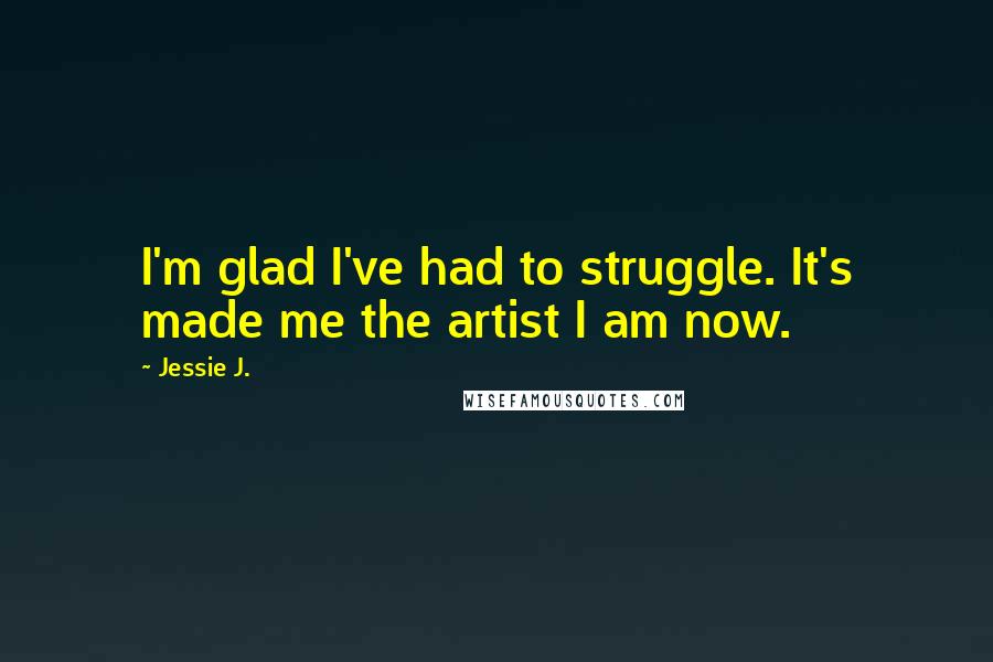 Jessie J. Quotes: I'm glad I've had to struggle. It's made me the artist I am now.