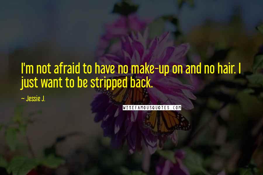 Jessie J. Quotes: I'm not afraid to have no make-up on and no hair. I just want to be stripped back.