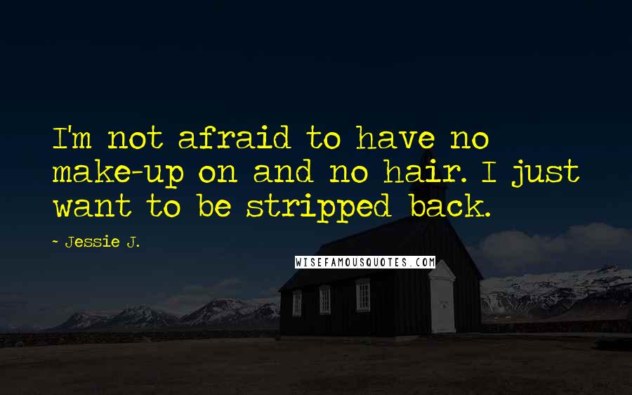 Jessie J. Quotes: I'm not afraid to have no make-up on and no hair. I just want to be stripped back.