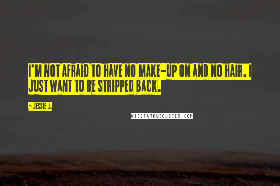 Jessie J. Quotes: I'm not afraid to have no make-up on and no hair. I just want to be stripped back.