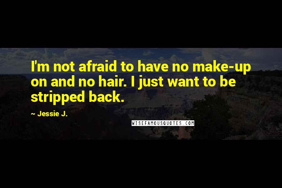 Jessie J. Quotes: I'm not afraid to have no make-up on and no hair. I just want to be stripped back.