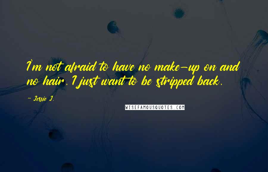 Jessie J. Quotes: I'm not afraid to have no make-up on and no hair. I just want to be stripped back.