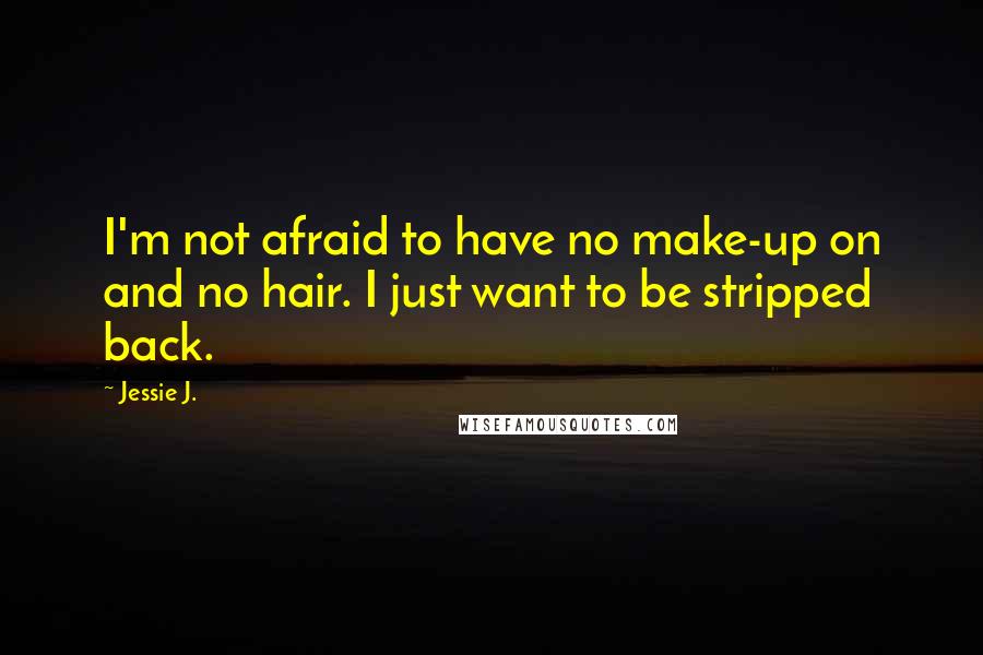 Jessie J. Quotes: I'm not afraid to have no make-up on and no hair. I just want to be stripped back.