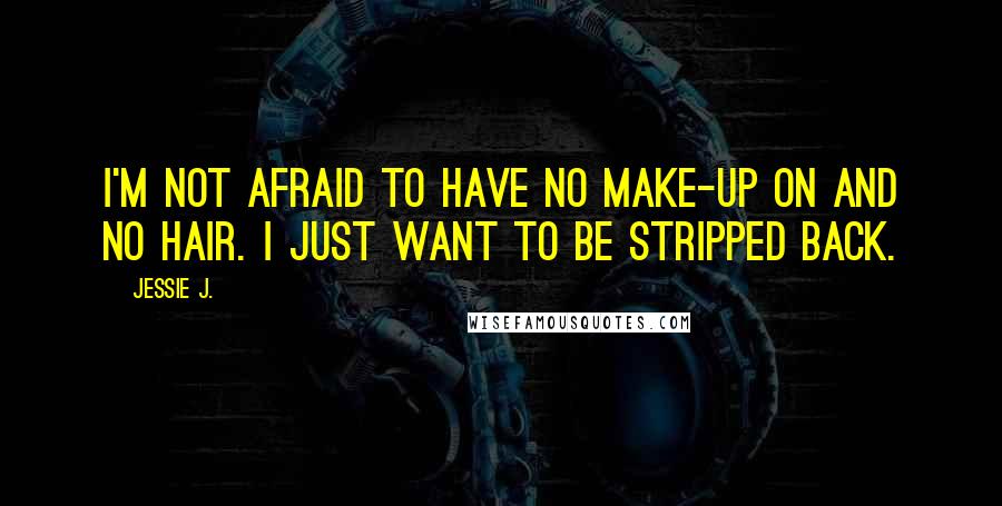 Jessie J. Quotes: I'm not afraid to have no make-up on and no hair. I just want to be stripped back.