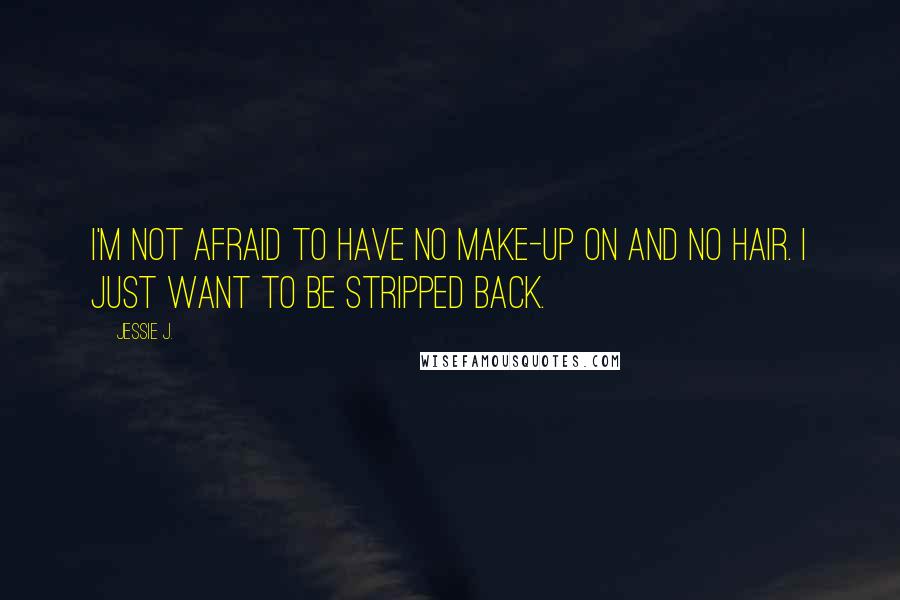 Jessie J. Quotes: I'm not afraid to have no make-up on and no hair. I just want to be stripped back.
