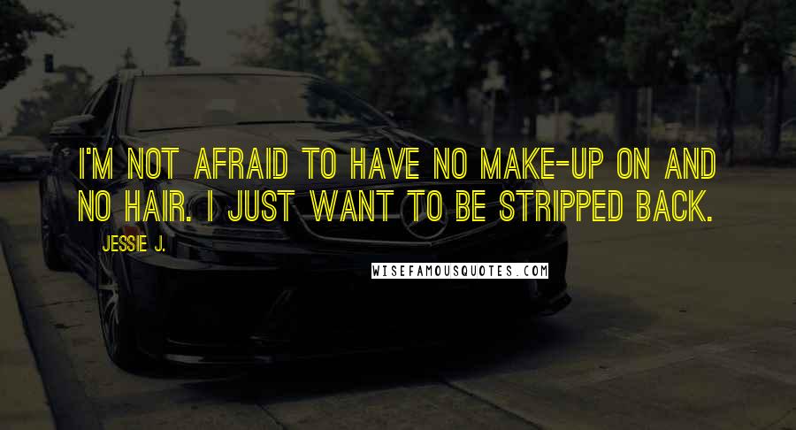 Jessie J. Quotes: I'm not afraid to have no make-up on and no hair. I just want to be stripped back.