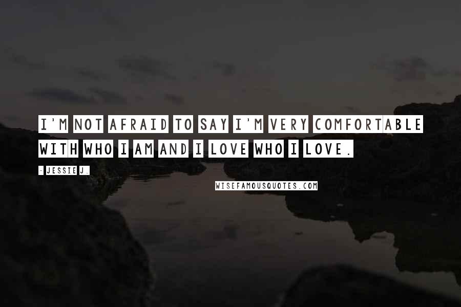 Jessie J. Quotes: I'm not afraid to say I'm very comfortable with who I am and I love who I love.