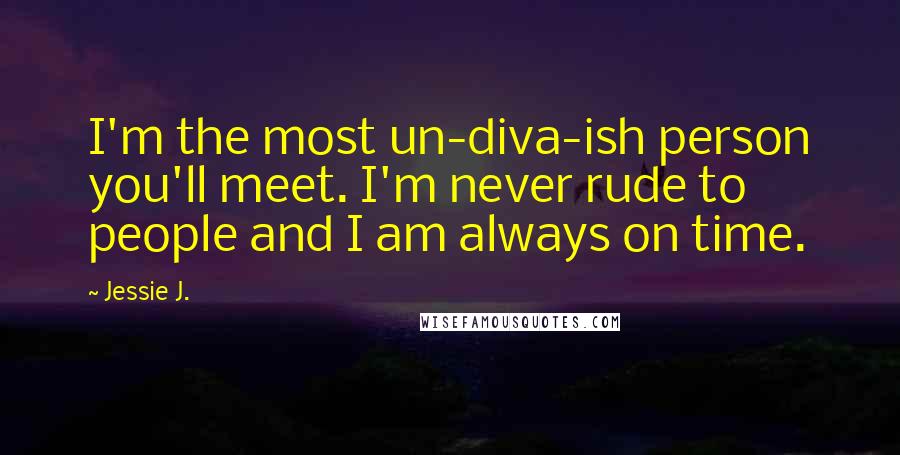 Jessie J. Quotes: I'm the most un-diva-ish person you'll meet. I'm never rude to people and I am always on time.