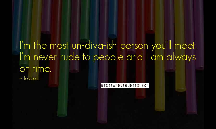 Jessie J. Quotes: I'm the most un-diva-ish person you'll meet. I'm never rude to people and I am always on time.