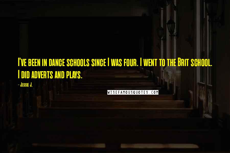 Jessie J. Quotes: I've been in dance schools since I was four. I went to the Brit school. I did adverts and plays.