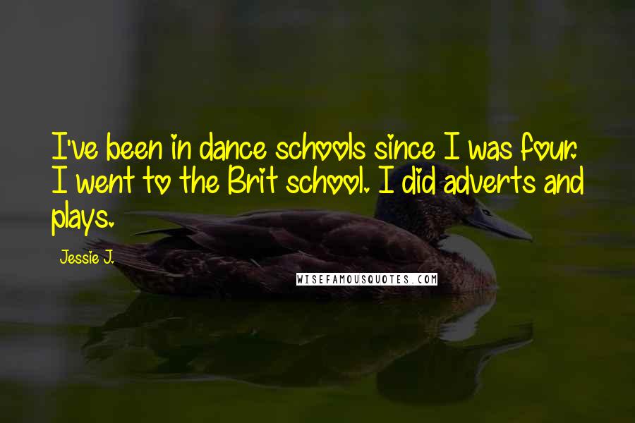Jessie J. Quotes: I've been in dance schools since I was four. I went to the Brit school. I did adverts and plays.