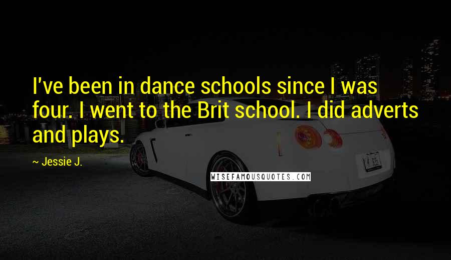 Jessie J. Quotes: I've been in dance schools since I was four. I went to the Brit school. I did adverts and plays.