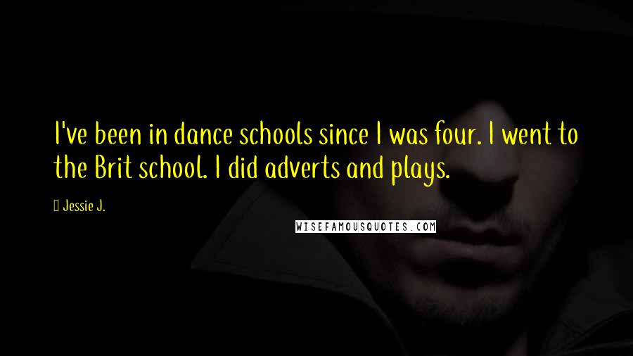 Jessie J. Quotes: I've been in dance schools since I was four. I went to the Brit school. I did adverts and plays.