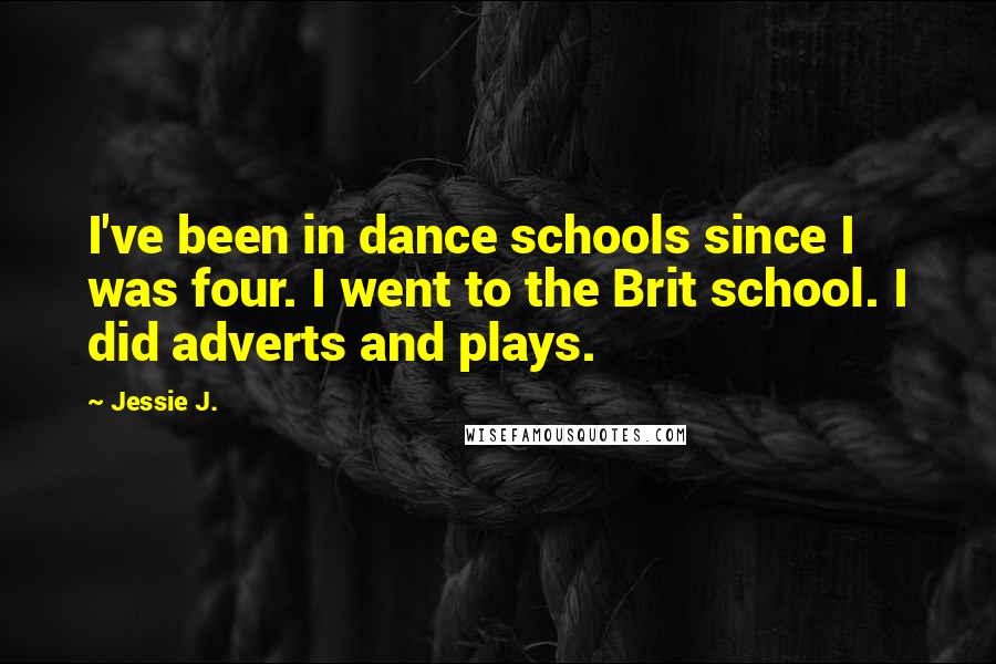 Jessie J. Quotes: I've been in dance schools since I was four. I went to the Brit school. I did adverts and plays.