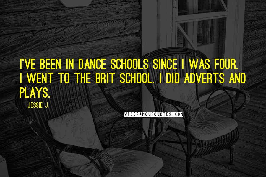 Jessie J. Quotes: I've been in dance schools since I was four. I went to the Brit school. I did adverts and plays.